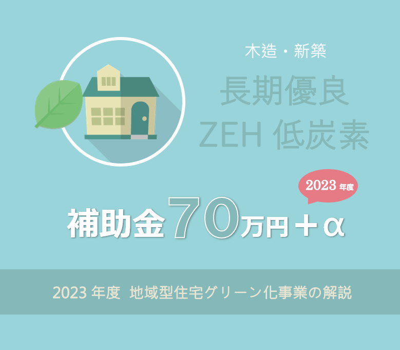 2023長期優良住宅の補助金（７０万円～）の解説-ZEH・低炭素住宅も対象 ｜地域型住宅グリーン化事業の概要